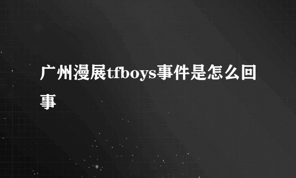 广州漫展tfboys事件是怎么回事