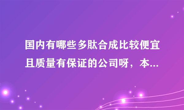 国内有哪些多肽合成比较便宜且质量有保证的公司呀，本人是一名在校学生，希望大家给点意见，万分感激！！