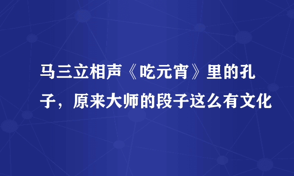 马三立相声《吃元宵》里的孔子，原来大师的段子这么有文化