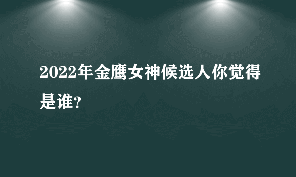 2022年金鹰女神候选人你觉得是谁？