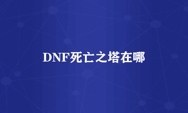 DNF死亡之塔在哪