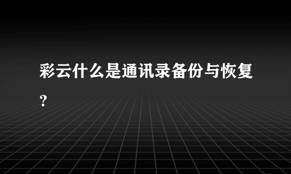 彩云什么是通讯录备份与恢复？