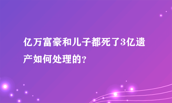 亿万富豪和儿子都死了3亿遗产如何处理的？