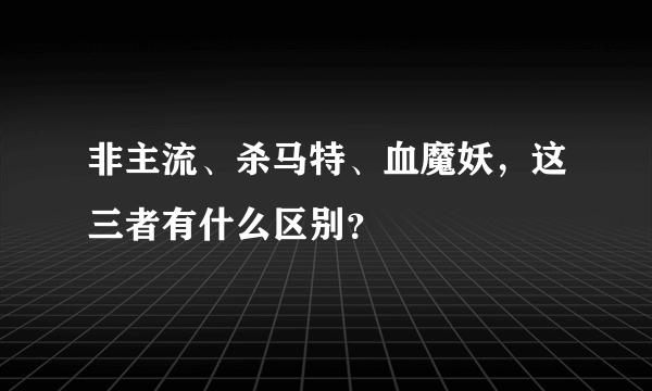 非主流、杀马特、血魔妖，这三者有什么区别？