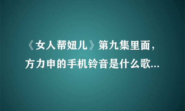 《女人帮妞儿》第九集里面，方力申的手机铃音是什么歌曲？？有人知道吗？