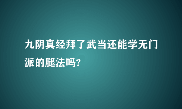 九阴真经拜了武当还能学无门派的腿法吗?