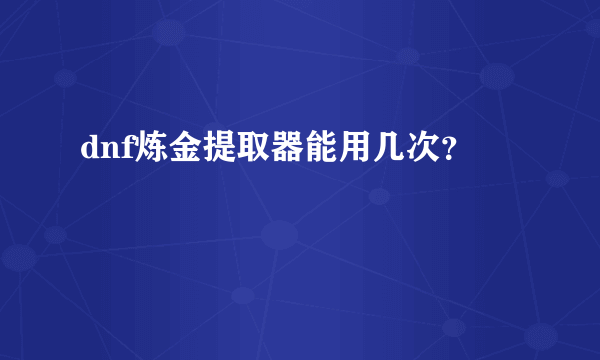 dnf炼金提取器能用几次？