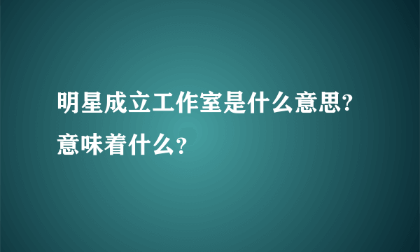 明星成立工作室是什么意思?意味着什么？