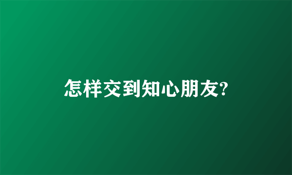 怎样交到知心朋友?