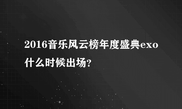 2016音乐风云榜年度盛典exo什么时候出场？