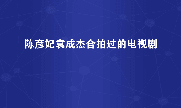 陈彦妃袁成杰合拍过的电视剧