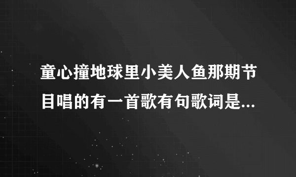 童心撞地球里小美人鱼那期节目唱的有一首歌有句歌词是：喔喔喔～好美丽～。歌名叫什么？