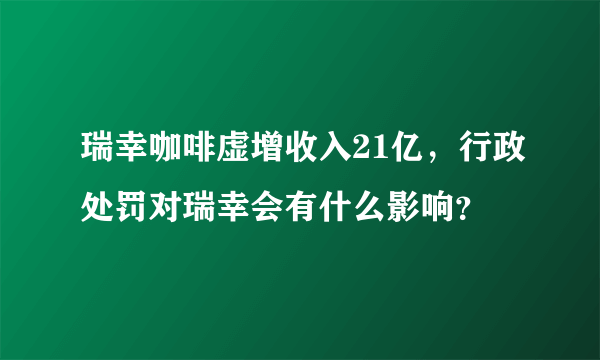 瑞幸咖啡虚增收入21亿，行政处罚对瑞幸会有什么影响？