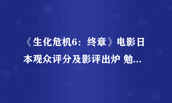 《生化危机6：终章》电影日本观众评分及影评出炉 勉强及格线以上