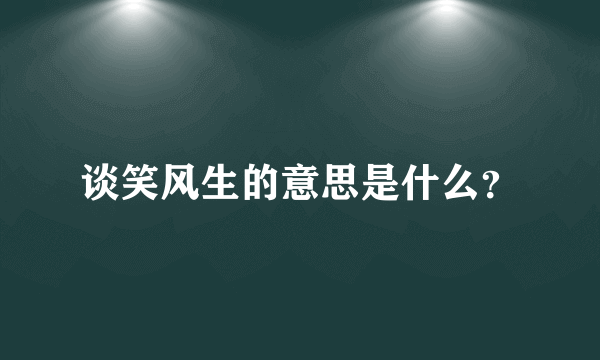 谈笑风生的意思是什么？