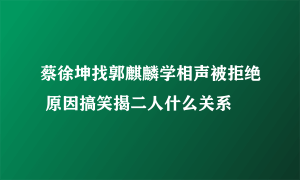 蔡徐坤找郭麒麟学相声被拒绝 原因搞笑揭二人什么关系