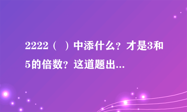 2222（ ）中添什么？才是3和5的倍数？这道题出的有问题吗？