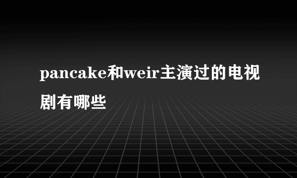 pancake和weir主演过的电视剧有哪些