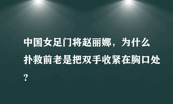 中国女足门将赵丽娜，为什么扑救前老是把双手收紧在胸口处？