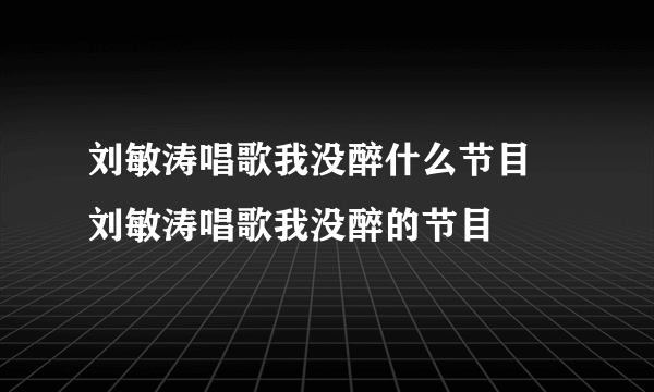 刘敏涛唱歌我没醉什么节目 刘敏涛唱歌我没醉的节目