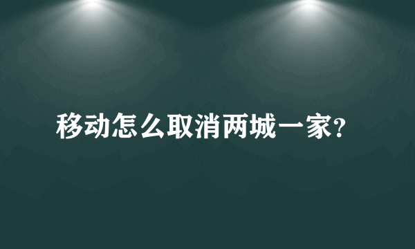 移动怎么取消两城一家？