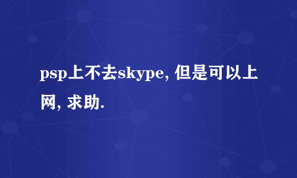 psp上不去skype, 但是可以上网, 求助.