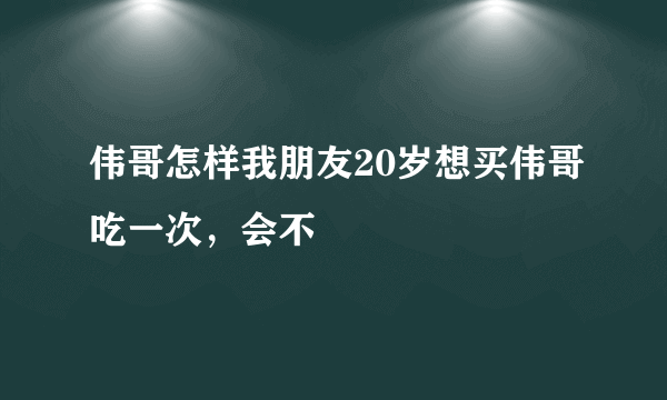 伟哥怎样我朋友20岁想买伟哥吃一次，会不