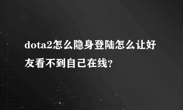 dota2怎么隐身登陆怎么让好友看不到自己在线？