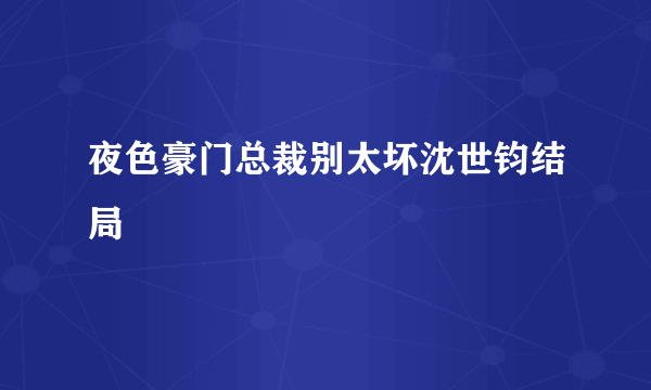 夜色豪门总裁别太坏沈世钧结局