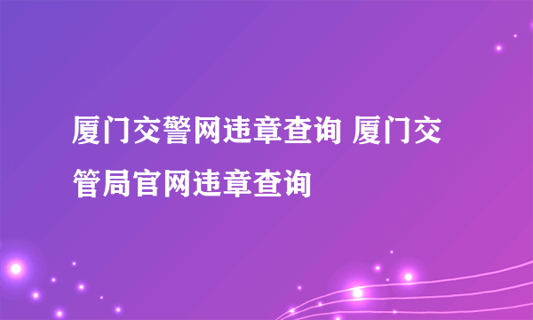 厦门交警网违章查询 厦门交管局官网违章查询