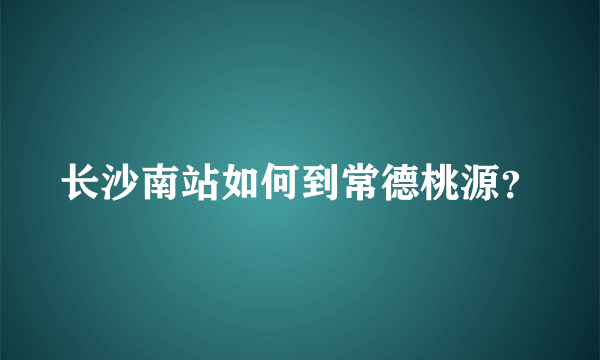 长沙南站如何到常德桃源？