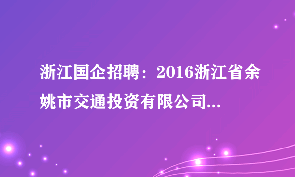 浙江国企招聘：2016浙江省余姚市交通投资有限公司招聘公告