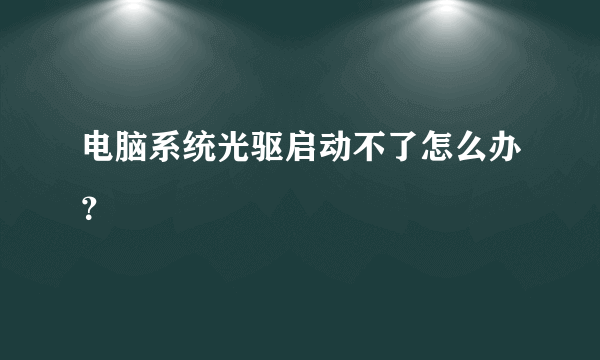 电脑系统光驱启动不了怎么办？