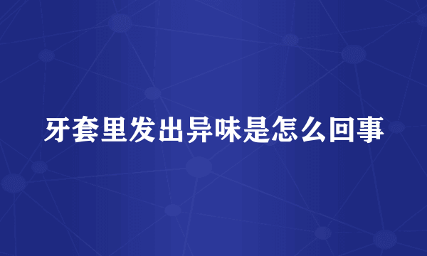 牙套里发出异味是怎么回事