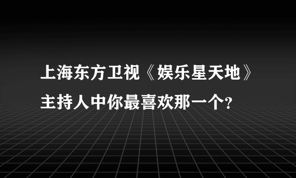 上海东方卫视《娱乐星天地》主持人中你最喜欢那一个？