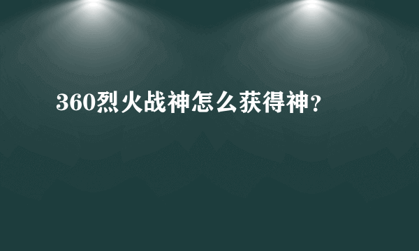 360烈火战神怎么获得神？