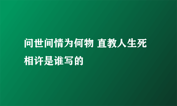 问世间情为何物 直教人生死相许是谁写的