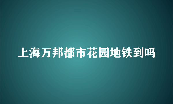 上海万邦都市花园地铁到吗