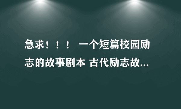 急求！！！ 一个短篇校园励志的故事剧本 古代励志故事的剧本也行 大概 6～8