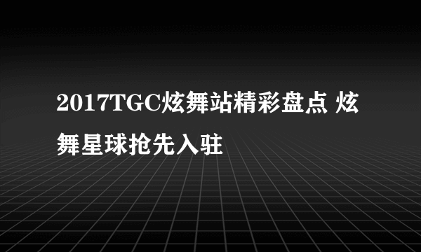 2017TGC炫舞站精彩盘点 炫舞星球抢先入驻