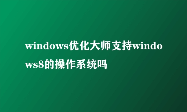 windows优化大师支持windows8的操作系统吗