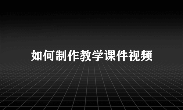 如何制作教学课件视频