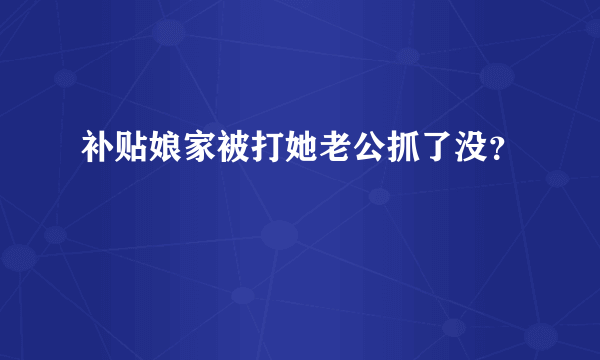 补贴娘家被打她老公抓了没？