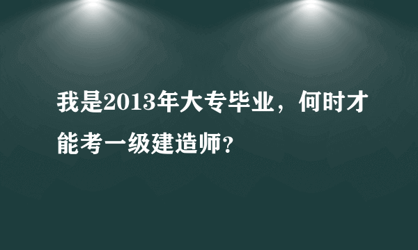 我是2013年大专毕业，何时才能考一级建造师？