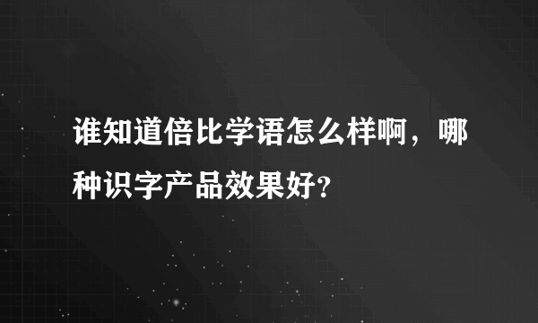 谁知道倍比学语怎么样啊，哪种识字产品效果好？