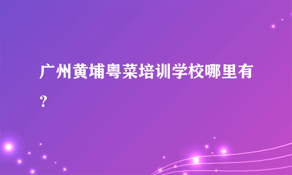 广州黄埔粤菜培训学校哪里有？