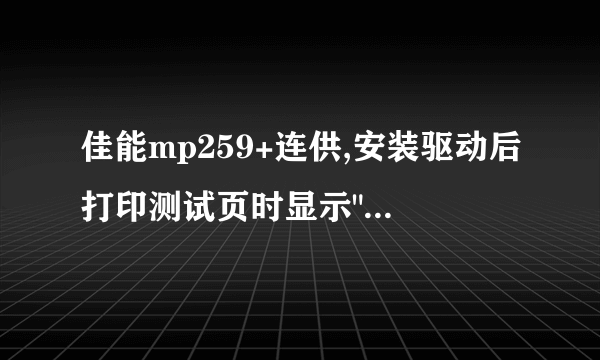 佳能mp259+连供,安装驱动后打印测试页时显示