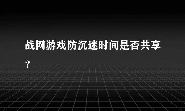 战网游戏防沉迷时间是否共享？