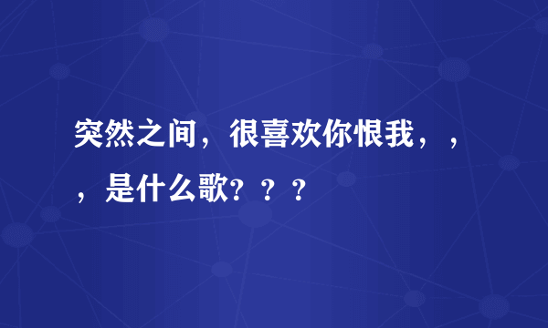 突然之间，很喜欢你恨我，，，是什么歌？？？