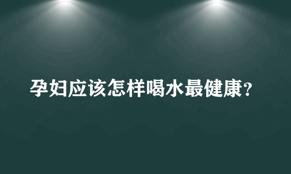 孕妇应该怎样喝水最健康？